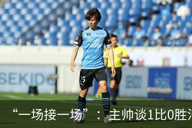 “一场接一场”：主帅谈1比0胜法兰克福与下周连战