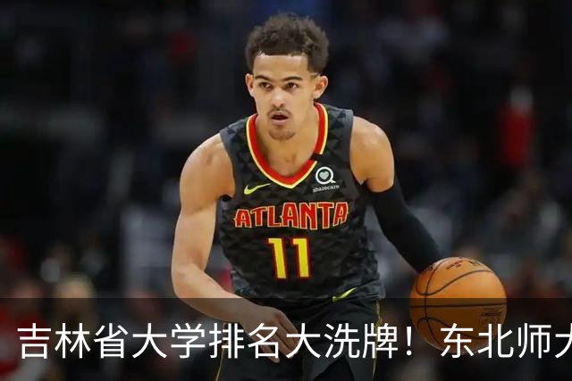 吉林省大学排名大洗牌！东北师大第一，吉林农大第六，东电第十