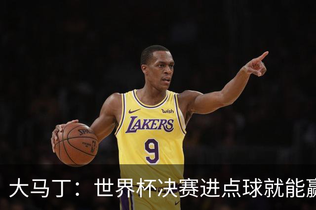大马丁：世界杯决赛进点球就能赢；我感觉再踢一次西班牙我们能赢
