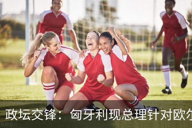 政坛交锋：匈牙利现总理针对欧尔班集会言论发出法律层面警告