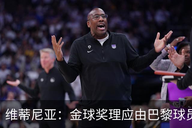维蒂尼亚：金球奖理应由巴黎球员获得 面对亚马尔谈不上“害怕”